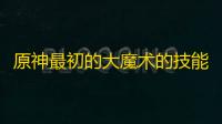 原神最初的大魔术的技能怎么样 原神最初的大魔术的技能效果分享